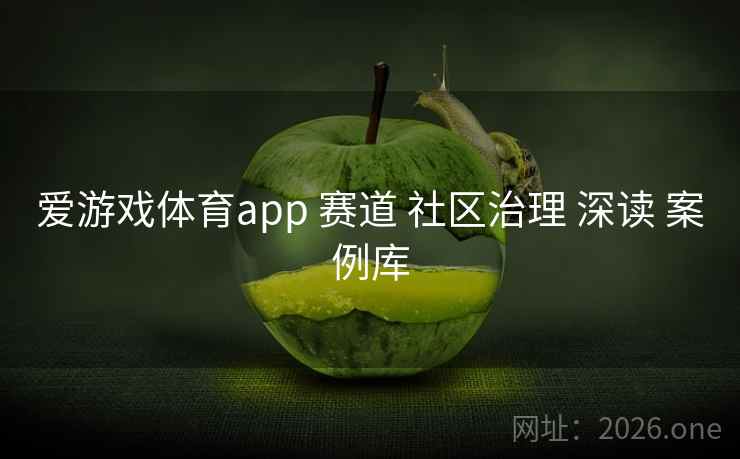 爱游戏体育app 赛道 社区治理 深读 案例库 爱游戏体育app 赛道 社区治理 深读 案例库