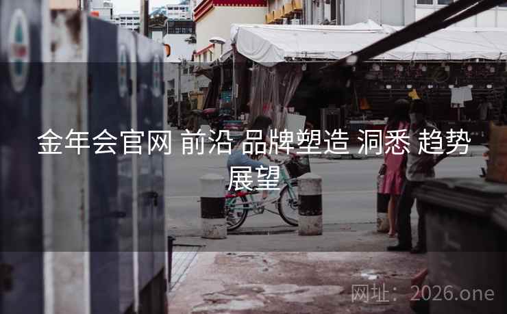 金年会官网 前沿 品牌塑造 洞悉 趋势展望 金年会官网 前沿 品牌塑造 洞悉 趋势展望