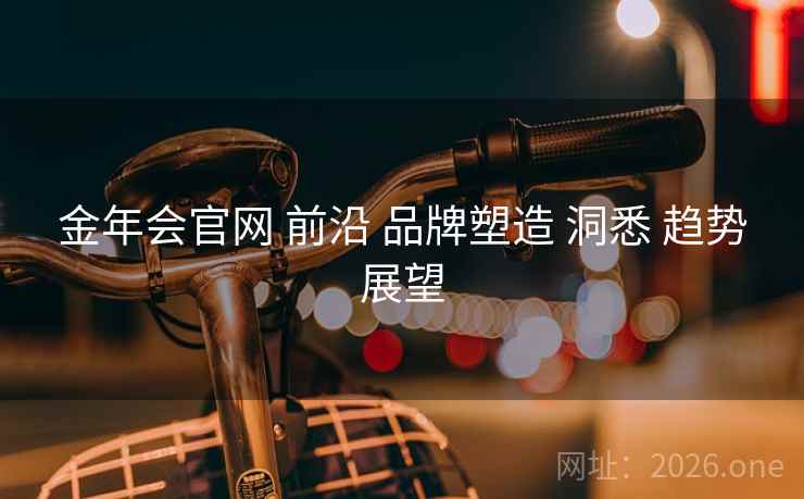 金年会官网 前沿 品牌塑造 洞悉 趋势展望 金年会官网 前沿 品牌塑造 洞悉 趋势展望