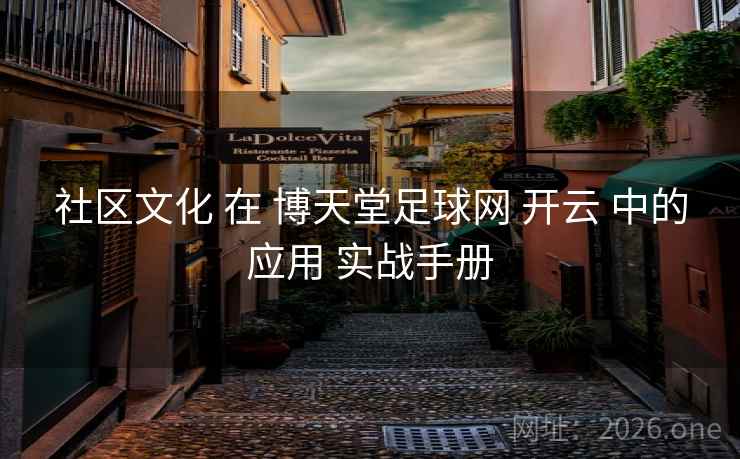 社区文化 在 博天堂足球网 开云 中的应用 实战手册 社区文化 在 博天堂足球网 开云 中的应用 实战手册