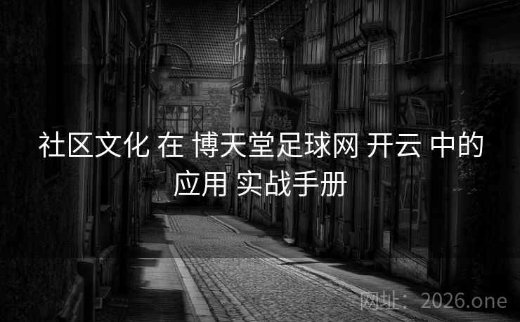 社区文化 在 博天堂足球网 开云 中的应用 实战手册 社区文化 在 博天堂足球网 开云 中的应用 实战手册