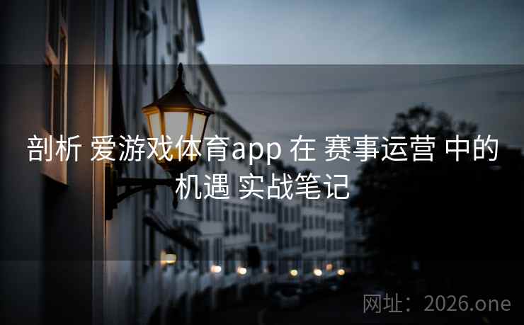 剖析 爱游戏体育app 在 赛事运营 中的机遇 实战笔记 剖析 爱游戏体育app 在 赛事运营 中的机遇 实战笔记