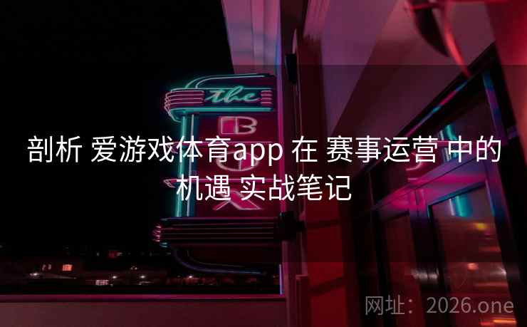 剖析 爱游戏体育app 在 赛事运营 中的机遇 实战笔记 剖析 爱游戏体育app 在 赛事运营 中的机遇 实战笔记