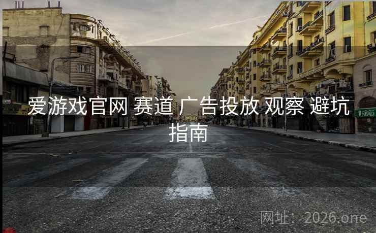 爱游戏官网 赛道 广告投放 观察 避坑指南 爱游戏官网 赛道 广告投放 观察 避坑指南