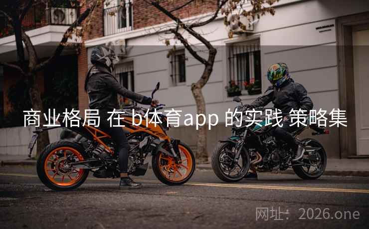 商业格局 在 b体育app 的实践 策略集