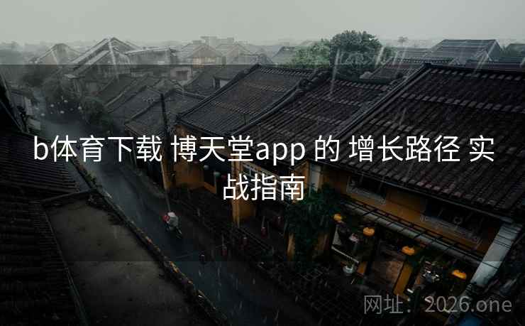 b体育下载 博天堂app 的 增长路径 实战指南