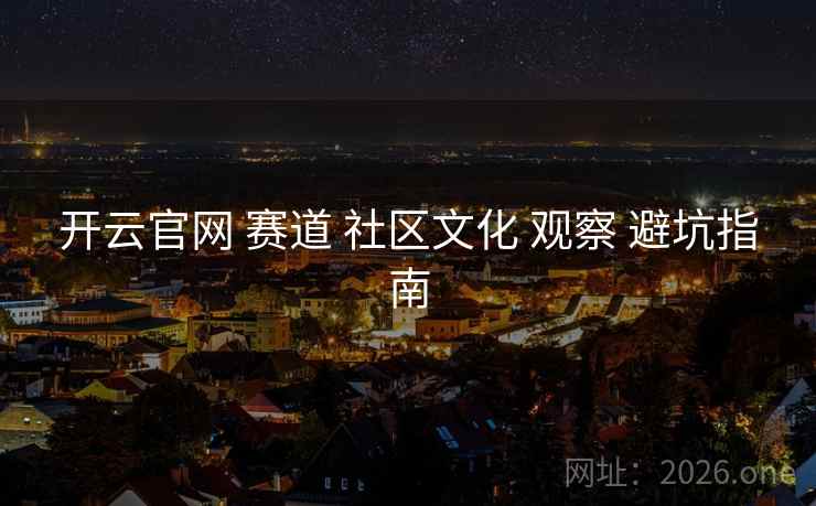 开云官网 赛道 社区文化 观察 避坑指南 开云官网 赛道 社区文化 观察 避坑指南