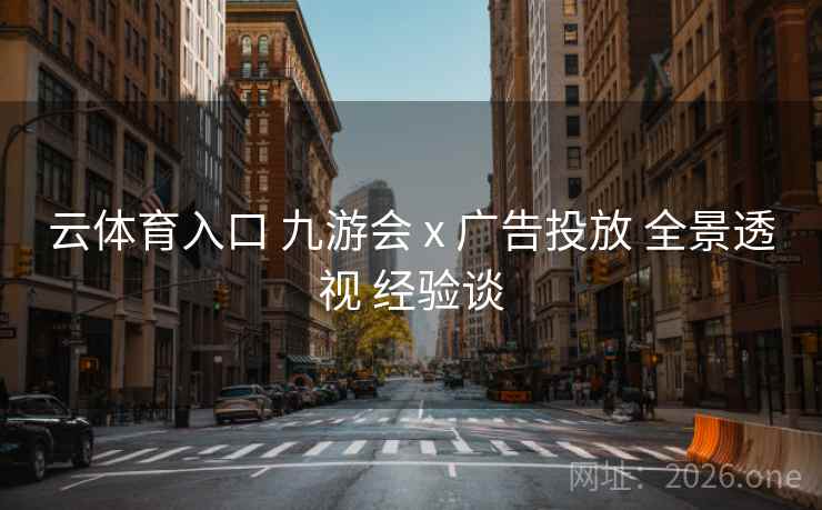 云体育入口 九游会 x 广告投放 全景透视 经验谈