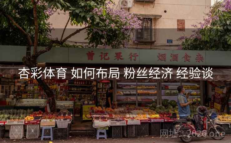 杏彩体育 如何布局 粉丝经济 经验谈 杏彩体育 如何布局 粉丝经济 经验谈