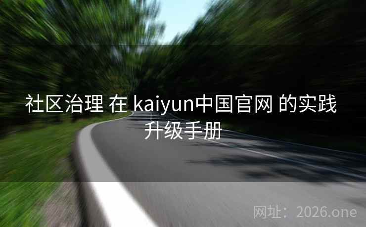 社区治理 在 kaiyun中国官网 的实践 升级手册 社区治理 在 kaiyun中国官网 的实践 升级手册