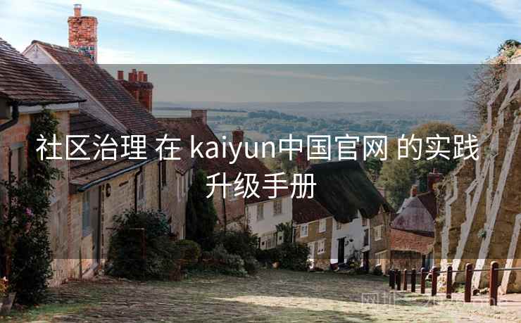 社区治理 在 kaiyun中国官网 的实践 升级手册 社区治理 在 kaiyun中国官网 的实践 升级手册