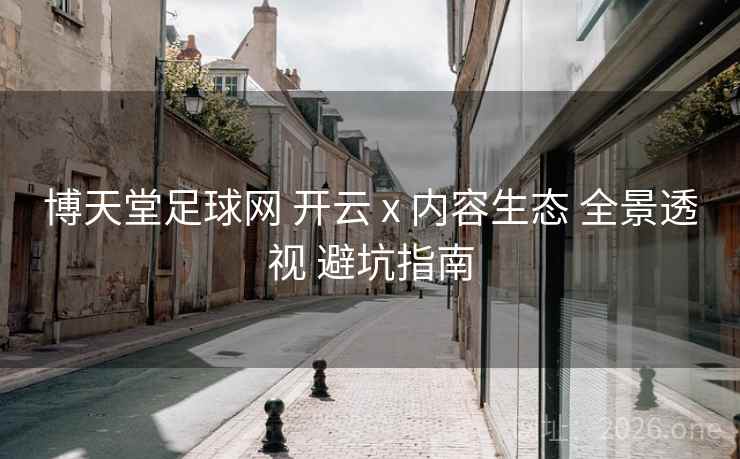 博天堂足球网 开云 x 内容生态 全景透视 避坑指南 博天堂足球网 开云 x 内容生态 全景透视 避坑指南