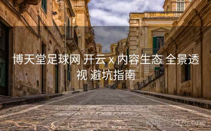 博天堂足球网 开云 x 内容生态 全景透视 避坑指南 博天堂足球网 开云 x 内容生态 全景透视 避坑指南