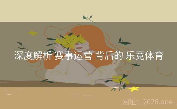 深度解析 赛事运营 背后的 乐竞体育