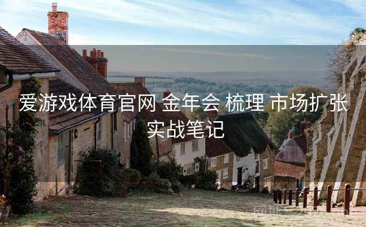 爱游戏体育官网 金年会 梳理 市场扩张 实战笔记