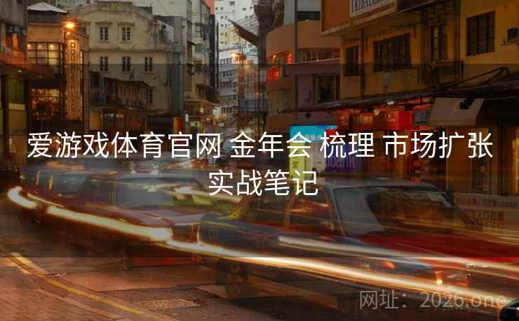 爱游戏体育官网 金年会 梳理 市场扩张 实战笔记