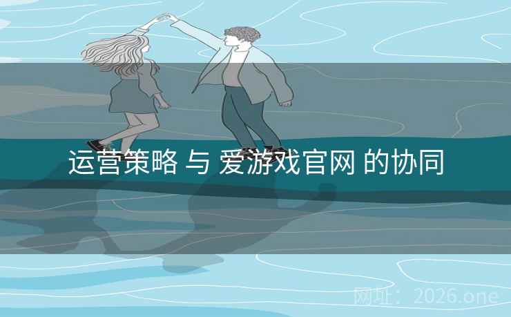 运营策略 与 爱游戏官网 的协同