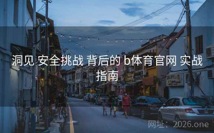 洞见 安全挑战 背后的 b体育官网 实战指南